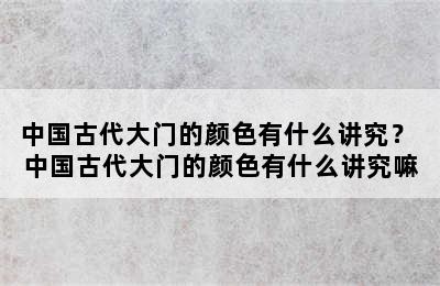 中国古代大门的颜色有什么讲究？ 中国古代大门的颜色有什么讲究嘛